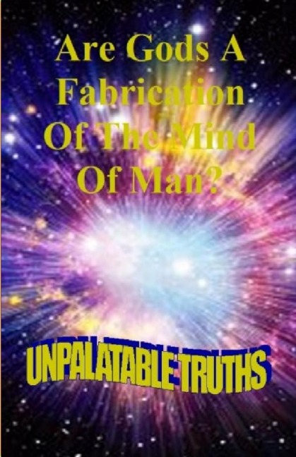 Are Gods the Fabrication of the Mind of Man: Unpalatable Truths