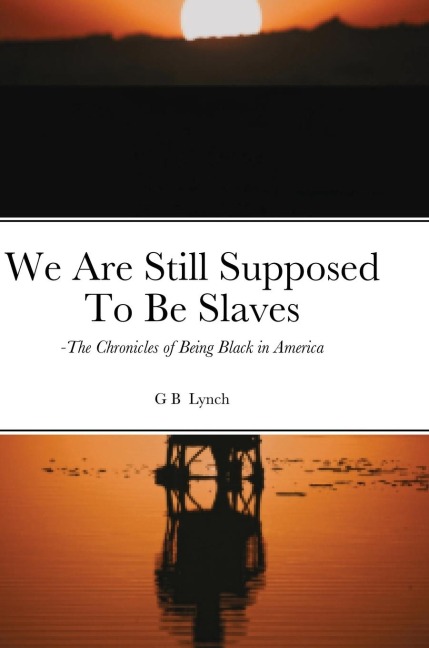 We Are Still Supposed To Be Slaves: : -The Chronicles of Being Black in America