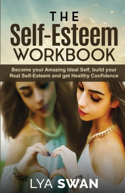 The Self-Esteem Workbook: Become your Amazing Ideal Self, build your Real Self-Esteem and get Healthy Confidence
