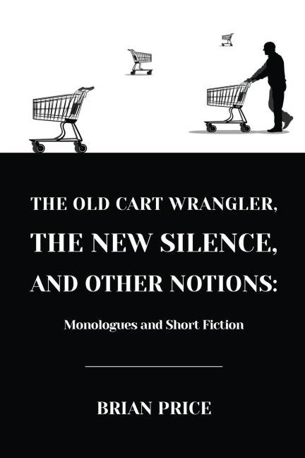 The Old Cart Wrangler, The New Silence, and Other Notions: Monologues and Short Fiction