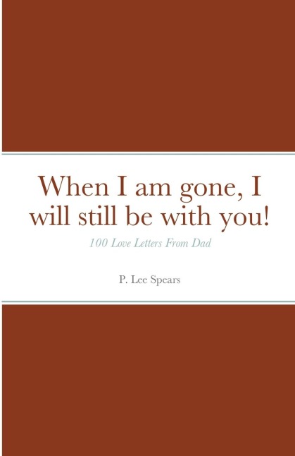 When I am gone, I will still be with you!: 100 Love Letters From Dad