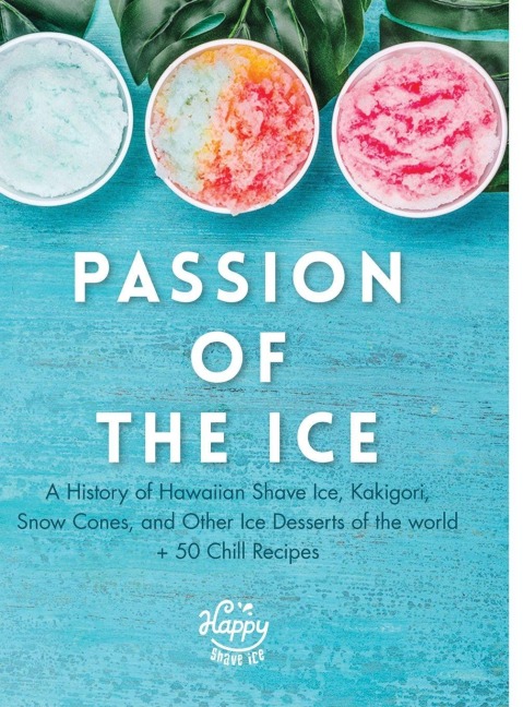 Passion of the Ice: A History of Hawaiian Shave Ice, Kakigori,  Snow Cones, and Other Ice Desserts of the World + 50 Chill Recipes