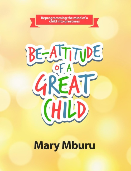 BE-ATTITUDE OF A GREAT CHILD: Reprogramming the Mind of a Child Into Greatness