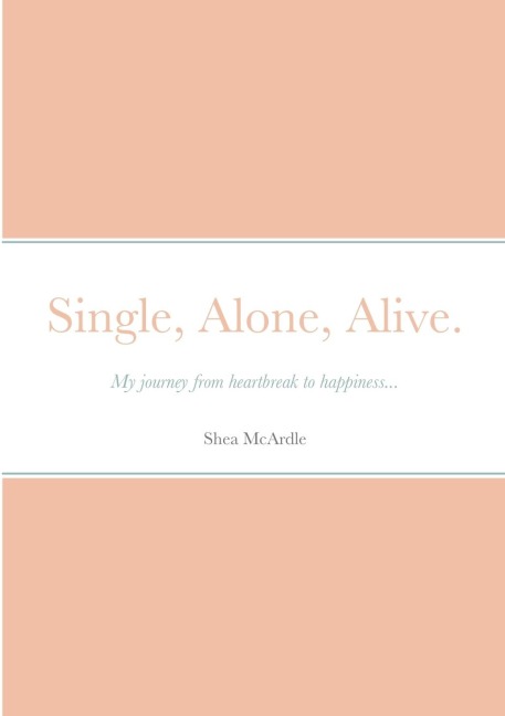 Single, Alone, Alive.: My journey from heartbreak to happiness...