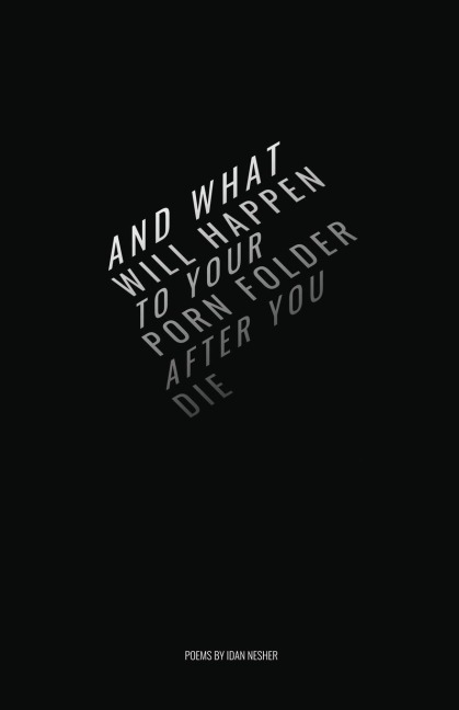 AND WHAT WILL HAPPEN TO YOUR PORN FOLDER AFTER YOU DIE: Poems by Idan Nesher