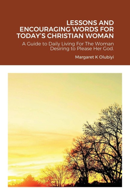 LESSONS AND ENCOURAGING WORDS FOR TODAYS CHRISTIAN WOMAN: A Guide to Daily Living For The Woman Desiring to Please Her God.
