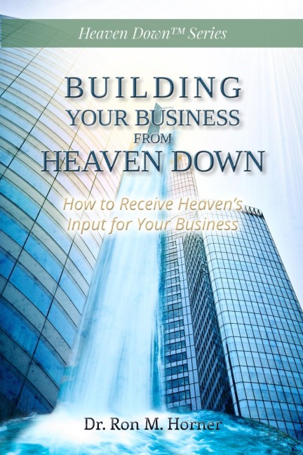 Building Your Business from Heaven Down: How to Receive Heavens Input for Your Business