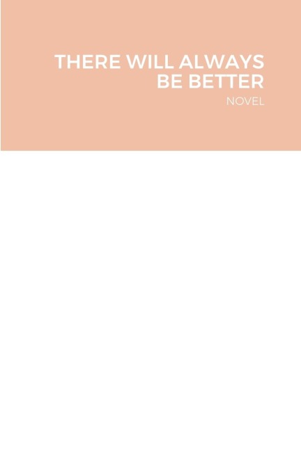THERE WILL ALWAYS BE BETTER: NOVEL