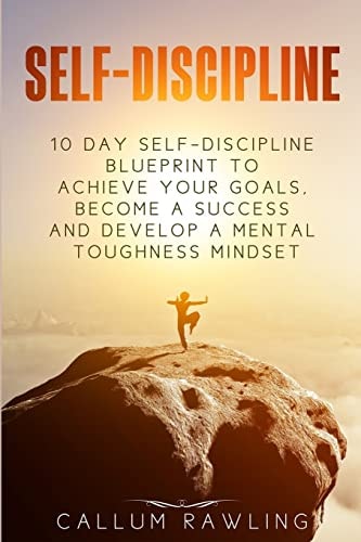Self-Discipline 10 Day Self Discipline Blueprint To Achieve Your Goals, Become a Success and Develop a Mental Toughness Mindset