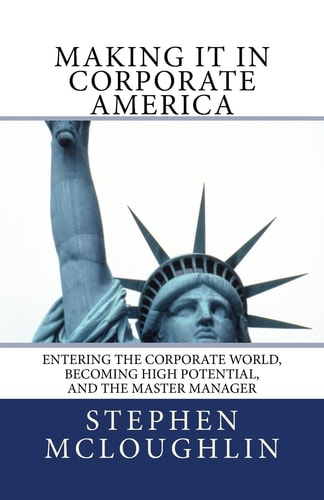 Making It in Corporate America Entering the Corporate World, Becoming High Potential, and the Master Manager