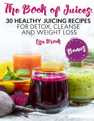 The Book of Juices 30 Healthy Juicing Recipes for Detox, Cleanse and Weight Loss