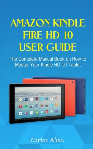 Amazon Kindle Fire HD 10 User Guide The Complete Manual Book on How to Master Your Kindle HD 10 Tablet
