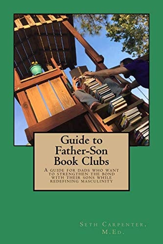 Guide to Father Son Book Clubs A Guide for Dads Who Want to Strengthen the Bond with Their Sons While Redefining Masculinity
