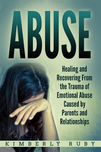 Abuse Healing and Recovering from the Trauma of Emotional Abuse Caused by Parents and Relationships