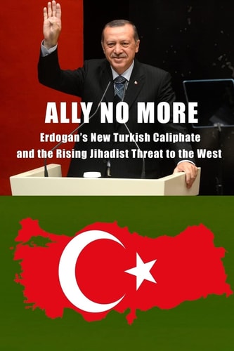 Ally No More Erdogan's New Turkish Caliphate and the Rising Jihadist Threat to the West