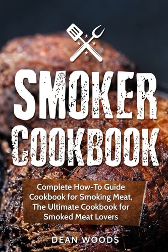 Smoker Cookbook Complete How-To Guide Cookbook for Smoking Meat, the Ultimate Cookbook for Smoked Meat Lovers