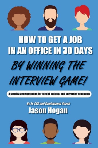 How to Get a Job in an Office in 30 Days by Winning the Interview Game A Step by Step Game Plan for School, College, and University Graduates