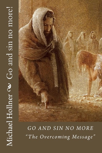 Go and Sin No More! How to Overcome Sin, the Flesh, the World, and False Doctrine!