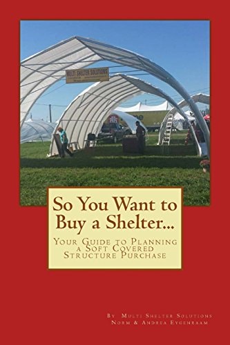 So You Want to Buy a Shelter... . Your Guide to Planning a Soft Covered Structure Purchase