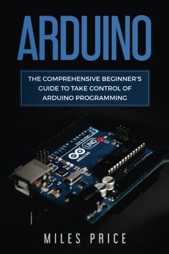 Arduino The Comprehensive Beginner's Guide to Take Control of Arduino Programming