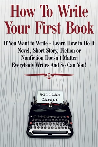 How To Write Your First Book "If You Want to Write - Learn How to Do It. Novel, Short Story, Fiction Or Nonfiction Doesn't Matter. Everybody Writes And So Can You! "