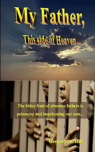 My Father, This Side of Heaven... The Bitter Pill of Absentee Fathers Is Poisoning and Imprisoning Our Sons...
