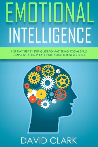 Emotional Intelligence A 21- Day Step by Step Guide to Mastering Social Skills, Improve Your Relationships, and Boost Your EQ