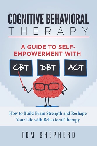 Cognitive Behavioral Therapy How to Build Brain Strength and Reshape Your Life with Behavioral Therapy: a Guide to Self-Empowerment with CBT, DBT, and ACT
