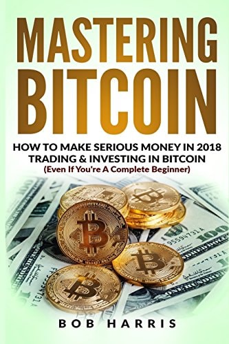 Mastering Bitcoin How to Make Serious Money in 2018 Trading and Investing in Bitcoin