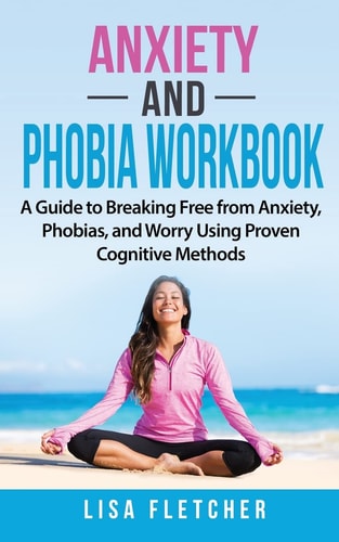 Anxiety and Phobia Workbook A Guide to Breaking Free from Anxiety, Phobias, and Worry Using Proven Cognitive Methods