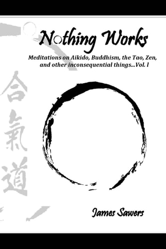 Nothing Works Meditations on Aikido, Buddhism, the Tao, Zen, and Other Inconsequential Things... Vol. L