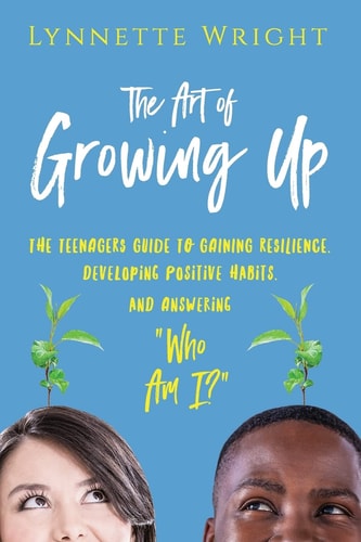The Art of Growing Up The Teenagers Guide to Gaining Resilience, Developing Positive Habits, and Answering Who Am I?