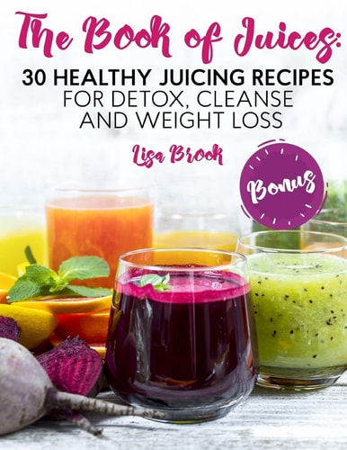 The Book of Juices 30 Healthy Juicing Recipes for Detox, Cleanse and Weight Loss