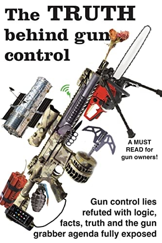 The Truth Behind Gun Control A Logical and Rational Look at the Gun Control Movement in the US
