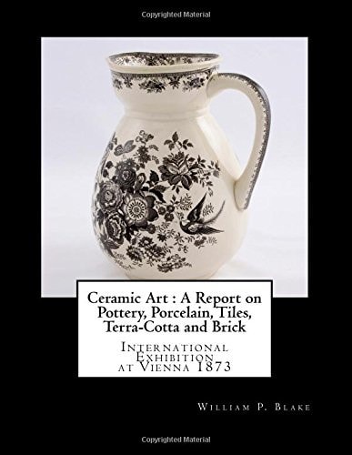 Ceramic Art : a Report on Pottery, Porcelain, Tiles, Terra-Cotta and Brick International Exhibition at Vienna 1873