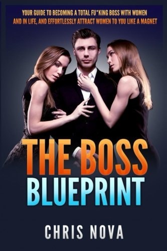 The Boss Blueprint Your Guide To Becoming A Total Fu*king Boss With Women And In Life (And Effortlessly Attract Women To You Like A Magnet)