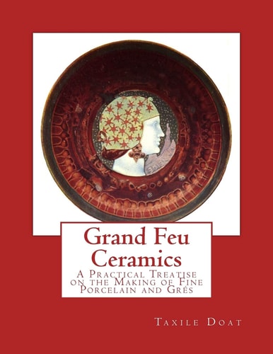 Grand Feu Ceramics A Practical Treatise on the Making of Fine Porcelain and Gres