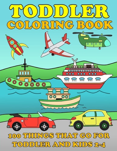 Toddle Coloring Books: 100 Things That Go Airplane, Buses, Cars, Trains, Ships, Jet, Fun Vehicles Coloring Book for Toddles and Kids 2-4 Preschool Early Learning