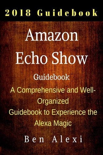 Amazon Echo Show A Comprehensive and Well-Organized Guidebook to Experience the Alexa Magic