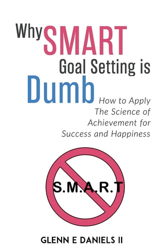 Why SMART Goal Setting Is Dumb How to Apply the Science of Achievement for Success and Happiness