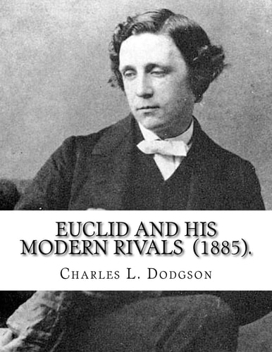 Euclid and His Modern Rivals (1885). By: Charles L. Dodgson SECOND EDITION... Charles Lutwidge Dodgson ( 27 January 1832 - 14 January 1898), Better Known by His Pen Name Lewis Carroll, Was an English Writer, Mathematician, Logician, Anglican Deacon, and P