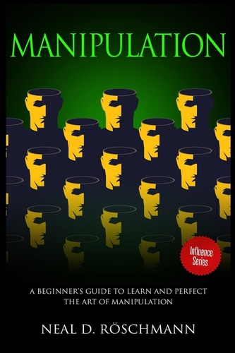 Manipulation A Beginner's Guide to Learn and Perfect the Art of Manipulation