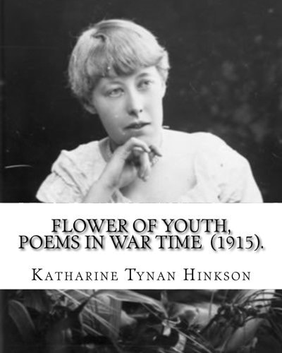 Flower of Youth, Poems in War Time (1915). By: Katharine Tynan Hinkson Katharine Tynan (23 January 1859 - 2 April 1931) Was an Irish Writer, Known Mainly for Her Novels and Poetry