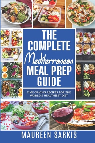 The Complete Mediterranean Meal Prep Guide Time-Saving Recipes for the World's Healthiest Diet. the Heart-Healthy Cookbook That Teaches You to Manage Your Diet with Meal Planning and Prepping
