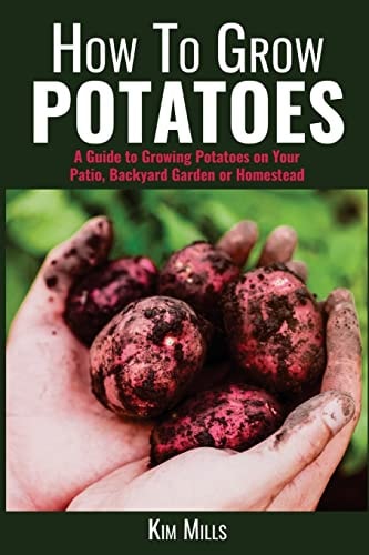 How to Grow Potatoes A Guide to Growing Potatoes on Your Patio, Backyard Garden Or Homestead
