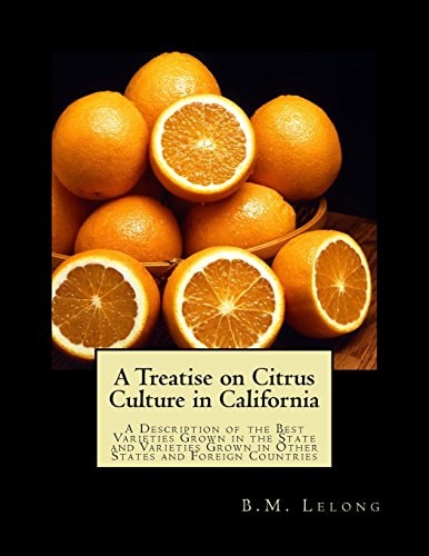 A Treatise on Citrus Culture in California A Description of the Best Varieties Grown in the State and Varieties Grown in Other States and Foreign Countries