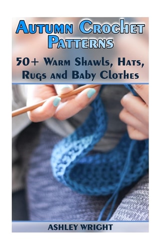 Autumn Crochet Patterns 50+ Warm Shawls, Hats, Rugs and Baby Clothes: (Crochet Patterns, Crochet Stitches)