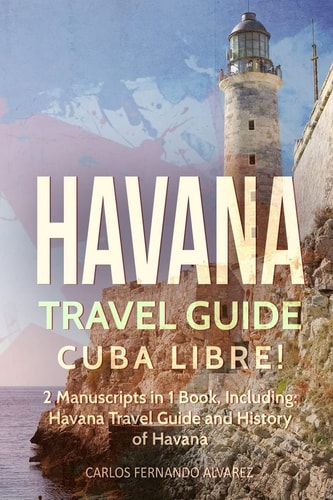 Havana Travel Guide Cuba Libre! 2 Manuscripts in 1 Book, Including: Havana Travel Guide and History of Havana