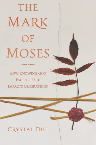 The Mark of Moses How Knowing God Face-To-Face Impacts Generations