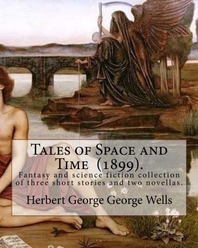 Tales of Space and Time (1899). By: Herbert George Wells Tales of Space and Time Is a Fantasy and Science Fiction Collection of Three Short Stories and Two Novellas